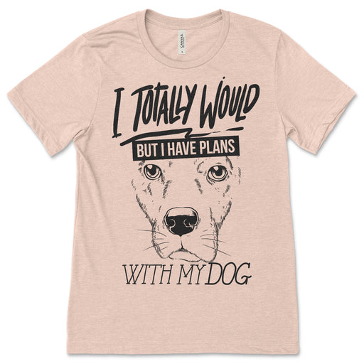 I Totally Would But I Have Plans With My Dog T-Shirt