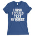 Women's I Wish I Could Text My Horse T Shirt